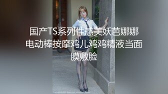 国产TS系列性感美妖芭娜娜电动棒按摩鸡儿鸡鸡精液当面膜敷脸