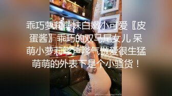 乖巧萝莉萌妹白嫩小可爱〖皮蛋酱〗乖巧的双马尾女儿 呆萌小萝莉嗲声嗲气做爱很生猛 萌萌的外表下是个小骚货！