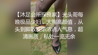 【沐足会所探良家】光头哥每晚极品少妇，大胸高颜值，从头到脚散发浓浓诱人气息，超清画质，私处一览无余