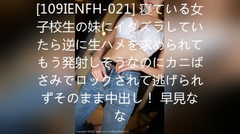 [109IENFH-021] 寝ている女子校生の妹にイタズラしていたら逆に生ハメを求められてもう発射しそうなのにカニばさみでロックされて逃げられずそのまま中出し！ 早見なな