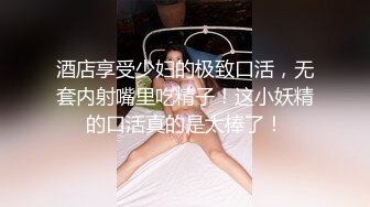 酒店享受少妇的极致口活，无套内射嘴里吃精子！这小妖精的口活真的是太棒了！