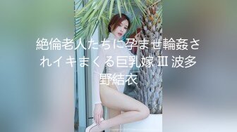 絶倫老人たちに孕ませ輪姦されイキまくる巨乳嫁 III 波多野結衣