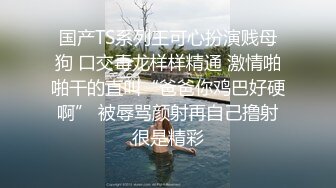 国产TS系列王可心扮演贱母狗 口交毒龙样样精通 激情啪啪干的直叫“爸爸你鸡巴好硬啊” 被辱骂颜射再自己撸射很是精彩