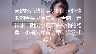 天然极品幼师美少妇，这蛇精般的舌头灵活蠕动，舌吻一定很甜，阴洞小巧不失粉嫩的鲍鱼，小指头蹂躏阴蒂，淫丝挂起！