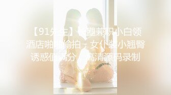 【91先生】长腿兼职小白领酒店啪啪偷拍，女仆装小翘臀诱惑值满分，高清源码录制