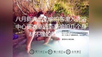 八月新流出女偷拍客潜入洗浴中心更衣室近距离偷拍几个身材不错的颜值美女