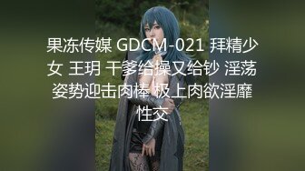 果冻传媒 GDCM-021 拜精少女 王玥 干爹给操又给钞 淫荡姿势迎击肉棒 极上肉欲淫靡性交