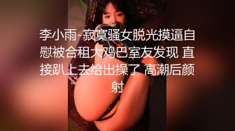 李小雨-寂寞骚女脱光摸逼自慰被合租大鸡巴室友发现 直接趴上去给出操了 高潮后颜射