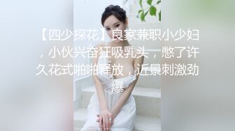 【四少探花】良家兼职小少妇，小伙兴奋狂吸乳头，憋了许久花式啪啪释放，近景刺激劲爆