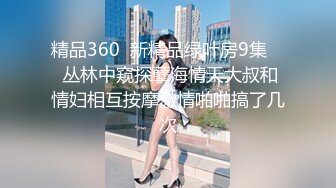 精品360  新精品绿叶房9集 ❤ 丛林中窥探孽海情天大叔和情妇相互按摩激情啪啪搞了几次