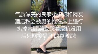 气质漂亮的良家小少妇和网友酒店私会被男的抱在床上强行扒掉内裤,美女哭着反抗没用后只能接受.干的真激烈!