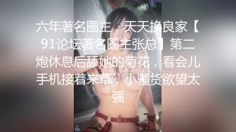 六年著名圈主，天天换良家【91论坛著名圈主张总】第二炮休息后舔她的菊花，看会儿手机接着来草，小骚货欲望太强