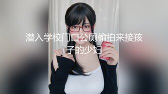 潜入学校门口公厕偷拍来接孩子的少妇