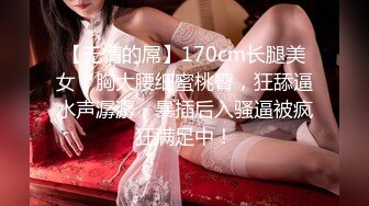 【无情的屌】170cm长腿美女，胸大腰细蜜桃臀，狂舔逼水声潺潺，暴插后入骚逼被疯狂满足中！