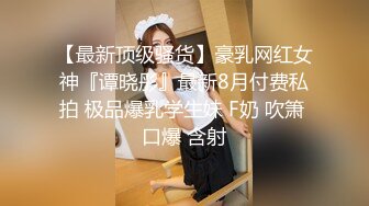 【最新顶级骚货】豪乳网红女神『谭晓彤』最新8月付费私拍 极品爆乳学生妹 F奶 吹箫 口爆 含射