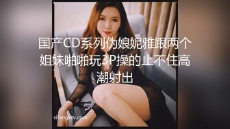 国产CD系列伪娘妮雅跟两个姐妹啪啪玩3P操的止不住高潮射出