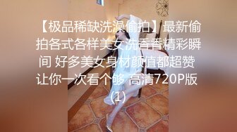 【极品稀缺洗澡偷拍】最新偷拍各式各样美女洗香香精彩瞬间 好多美女身材颜值都超赞 让你一次看个够 高清720P版 (1)