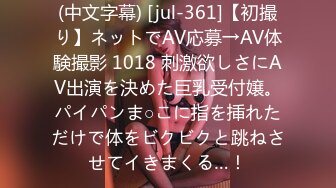 (中文字幕) [jul-361]【初撮り】ネットでAV応募→AV体験撮影 1018 刺激欲しさにAV出演を決めた巨乳受付嬢。パイパンま○こに指を挿れただけで体をビクビクと跳ねさせてイきまくる…！