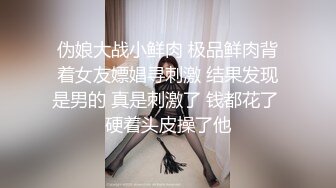 伪娘大战小鲜肉 极品鲜肉背着女友嫖娼寻刺激 结果发现是男的 真是刺激了 钱都花了 硬着头皮操了他