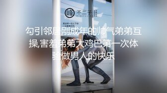 勾引邻居刚成年的帅气弟弟互操,害羞弟弟大鸡巴第一次体验做男人的快乐