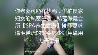 你老婆可能在找鸭，偷拍良家妇女的私密生活，私密保健会所【SPA养生之道】技师要求逼毛稀疏的馒头屄少妇用逼用力夹手指