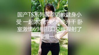 国产TS系列馨蕾调教健身小受 一起沐浴性起直接开干 卧室激情69相互口交爆操射了慢慢一嘴