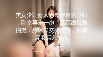 美女少妇新人老哥操良家少妇，卧室再来一炮，近距离视角拍摄，舔屌口交骑上来，扶着屁股后入撞击