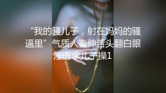 “我的骚儿子，射在妈妈的骚逼里”气质人妻伸舌头翻白眼淫语求儿子操1