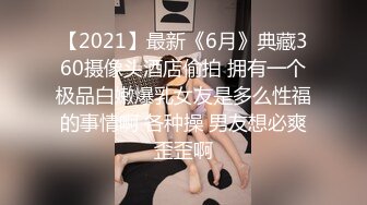 【2021】最新《6月》典藏360摄像头酒店偷拍 拥有一个极品白嫩爆乳女友是多么性福的事情啊 各种操 男友想必爽歪歪啊