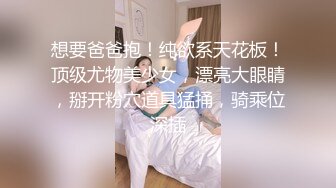 想要爸爸抱！纯欲系天花板！顶级尤物美少女，漂亮大眼睛，掰开粉穴道具猛捅，骑乘位深插