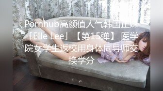 Pornhub高颜值人气韩国正妹「Elle Lee」【第15弹】 医学院女学生返校用身体同导师交换学分