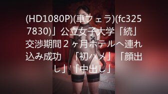 (HD1080P)(車フェラ)(fc3257830)」公立女子大学「続」交渉期間２ヶ月ホテルへ連れ込み成功　「初ハメ」「顔出し」「中出し」