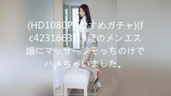 (HD1080P)(むすめガチャ)(fc4231663)19歳のメンエス嬢にマッサージそっちのけでハメちゃいました。