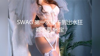 SWAG 第一次被干到出水狂喊不要 米宝