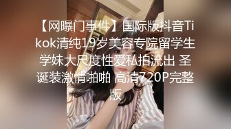 【网曝门事件】国际版抖音Tikok清纯19岁美容专院留学生学妹大尺度性爱私拍流出 圣诞装激情啪啪 高清720P完整版