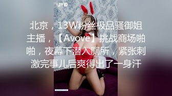 北京，13W粉丝极品骚御姐主播，【Avove】挑战商场啪啪，夜幕下潜入厕所，紧张刺激完事儿后爽得出了一身汗