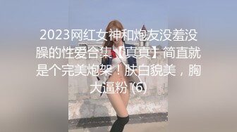 2023网红女神和炮友没羞没臊的性爱合集【真真】简直就是个完美炮架！肤白貌美，胸大逼粉 (6)