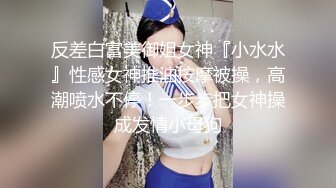 反差白富美御姐女神『小水水』性感女神推油按摩被操，高潮喷水不停！一步步把女神操成发情小母狗