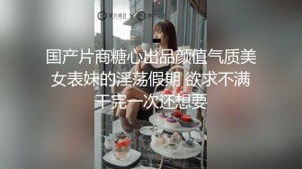 国产片商糖心出品颜值气质美女表妹的淫荡假期 欲求不满干完一次还想要