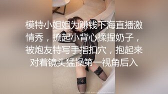 模特小姐姐为赚钱下海直播激情秀，撩起小背心揉捏奶子，被炮友特写手指扣穴，抱起来对着镜头猛操第一视角后入