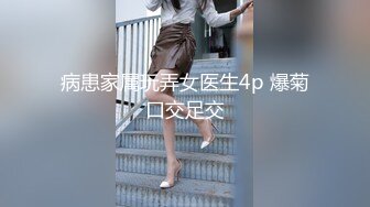 病患家属玩弄女医生4p 爆菊口交足交