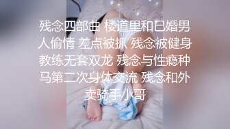 残念四部曲 楼道里和已婚男人偷情 差点被抓 残念被健身教练无套双龙 残念与性瘾种马第二次身体交流 残念和外卖骑手小哥