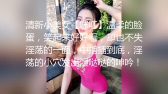 清新小美女【咪叮】温柔的脸蛋，笑起来好好看，却也不失淫荡的一面，中指插到底，淫荡的小穴发出湿哒哒的呻吟！