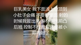 巨乳美女 我下面浅上位顶到小肚子会痛 不要射里面 射的时候我拔出来 身材高挑前凸后翘 控制不住最后还是被小哥内射了