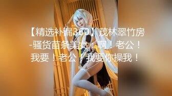 【精选补漏360】茂林翠竹房-骚货苗条美女：啊！老公！我要！老公！我要你操我！