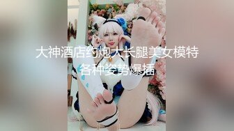 大神酒店约炮大长腿美女模特各种姿势爆插