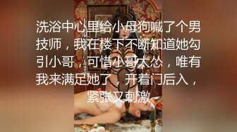 洗浴中心里给小母狗喊了个男技师，我在楼下不断知道她勾引小哥，可惜小哥太怂，唯有我来满足她了，开着门后入，紧张又刺激