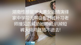 湖南性感留学大美女剧情演绎家中学习无聊自慰时被补习老师撞见后威胁她啪啪,扒掉短裤大鸡鸡还插不进去!