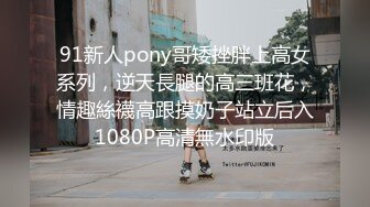 91新人pony哥矮挫胖上高女系列，逆天長腿的高三班花，情趣絲襪高跟摸奶子站立后入1080P高清無水印版