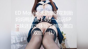 ED Mosaic 大奶姐妹花到胎妈妈鸭店挑了4男一起玩6P 妹妹还首次体验了潮吹 黑白双丝！ (1)